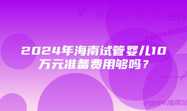 2024年海南试管婴儿10万元准备费用够吗？