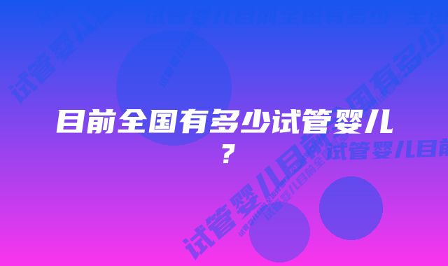 目前全国有多少试管婴儿？