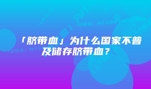 「脐带血」为什么国家不普及储存脐带血？