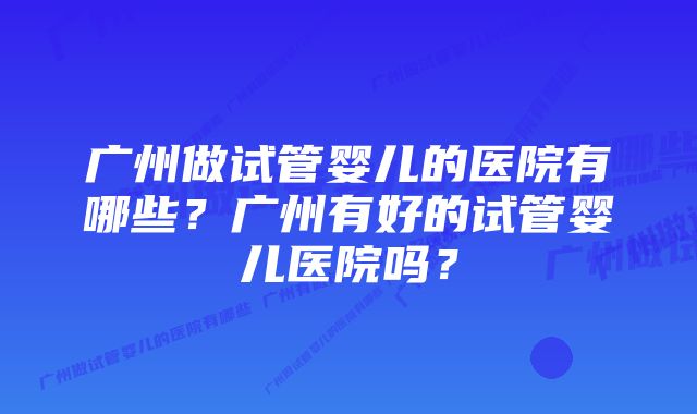 广州做试管婴儿的医院有哪些？广州有好的试管婴儿医院吗？