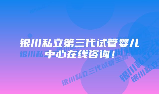 银川私立第三代试管婴儿中心在线咨询！