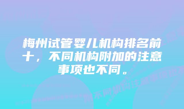 梅州试管婴儿机构排名前十，不同机构附加的注意事项也不同。