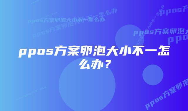 ppos方案卵泡大小不一怎么办？