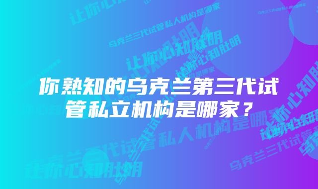 你熟知的乌克兰第三代试管私立机构是哪家？