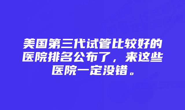 美国第三代试管比较好的医院排名公布了，来这些医院一定没错。