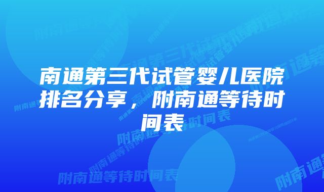 南通第三代试管婴儿医院排名分享，附南通等待时间表