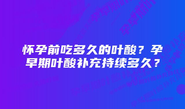 怀孕前吃多久的叶酸？孕早期叶酸补充持续多久？