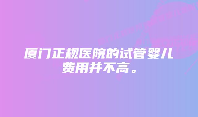 厦门正规医院的试管婴儿费用并不高。