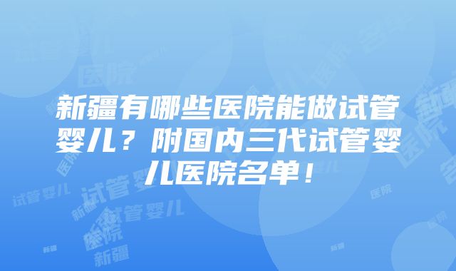 新疆有哪些医院能做试管婴儿？附国内三代试管婴儿医院名单！