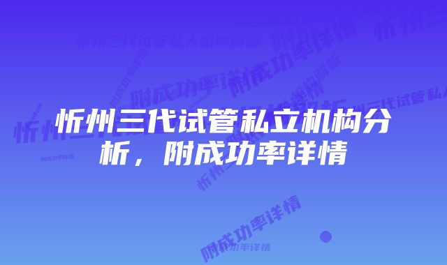 忻州三代试管私立机构分析，附成功率详情