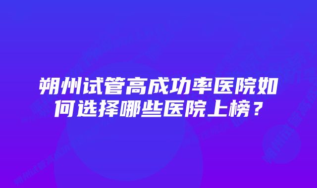 朔州试管高成功率医院如何选择哪些医院上榜？