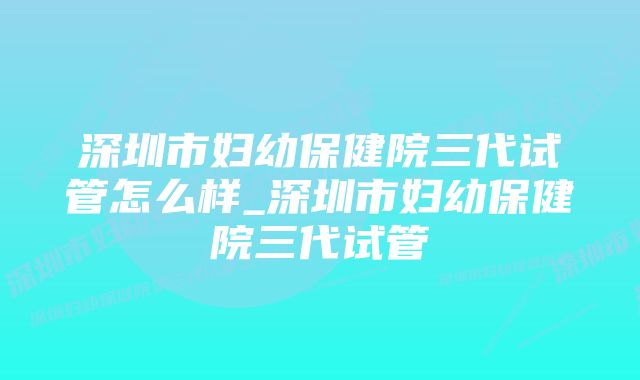 深圳市妇幼保健院三代试管怎么样_深圳市妇幼保健院三代试管