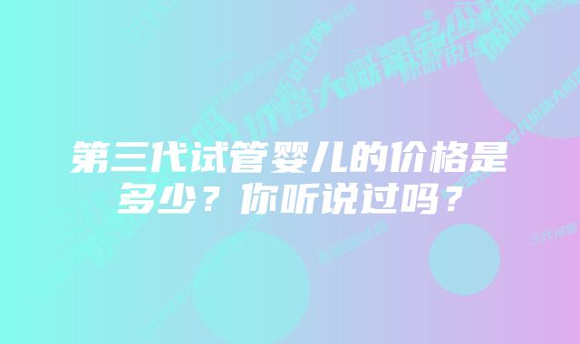 第三代试管婴儿的价格是多少？你听说过吗？