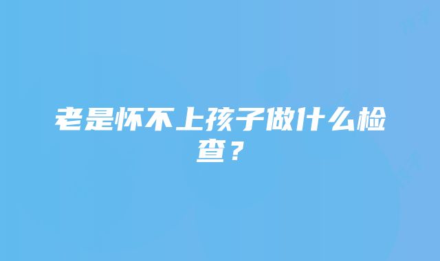 老是怀不上孩子做什么检查？