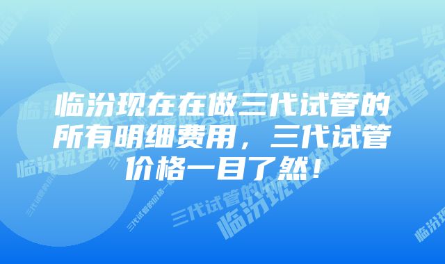 临汾现在在做三代试管的所有明细费用，三代试管价格一目了然！