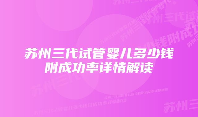 苏州三代试管婴儿多少钱附成功率详情解读