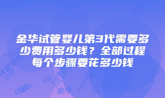 金华试管婴儿第3代需要多少费用多少钱？全部过程每个步骤要花多少钱