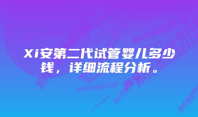 Xi安第二代试管婴儿多少钱，详细流程分析。