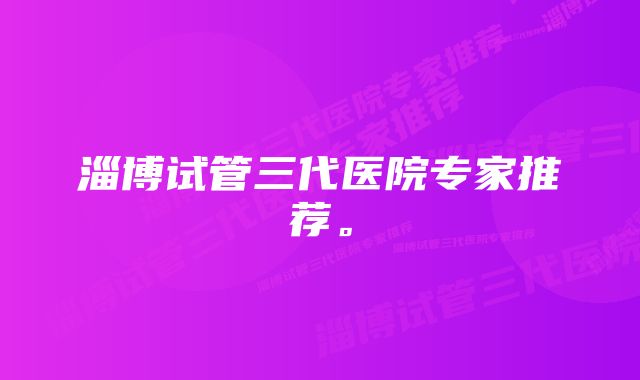 淄博试管三代医院专家推荐。