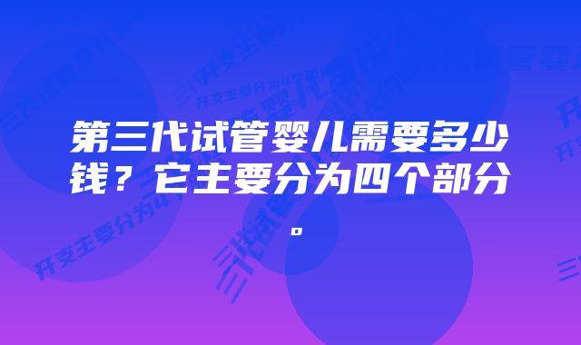 第三代试管婴儿需要多少钱？它主要分为四个部分。