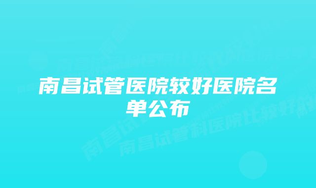 南昌试管医院较好医院名单公布