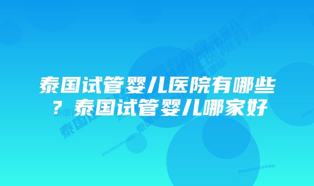 泰国试管婴儿医院有哪些？泰国试管婴儿哪家好