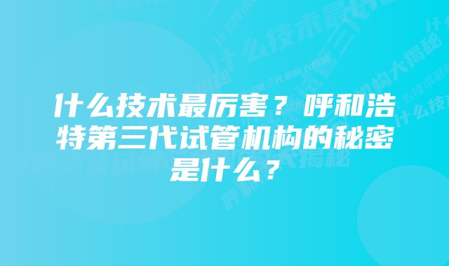 什么技术最厉害？呼和浩特第三代试管机构的秘密是什么？