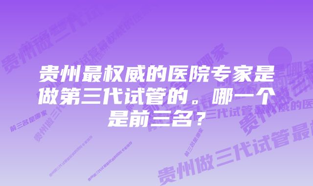 贵州最权威的医院专家是做第三代试管的。哪一个是前三名？