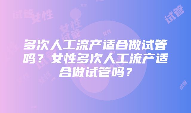 多次人工流产适合做试管吗？女性多次人工流产适合做试管吗？