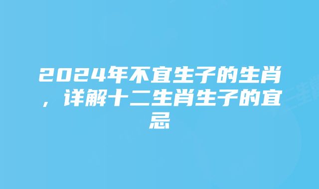 2024年不宜生子的生肖，详解十二生肖生子的宜忌