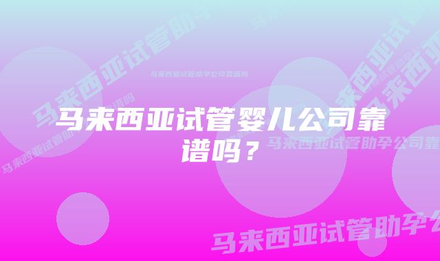 马来西亚试管婴儿公司靠谱吗？