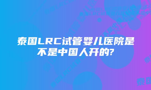 泰国LRC试管婴儿医院是不是中国人开的?