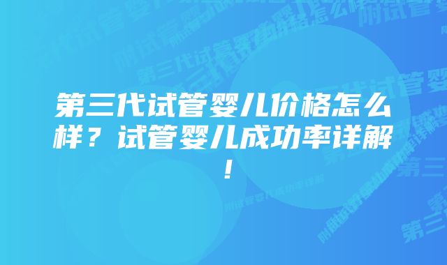 第三代试管婴儿价格怎么样？试管婴儿成功率详解！