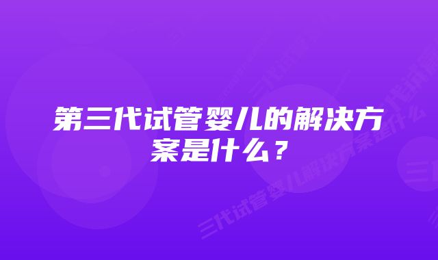 第三代试管婴儿的解决方案是什么？