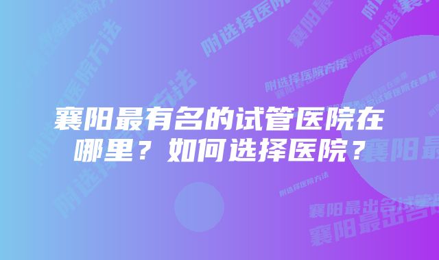 襄阳最有名的试管医院在哪里？如何选择医院？