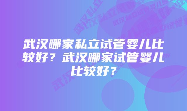 武汉哪家私立试管婴儿比较好？武汉哪家试管婴儿比较好？