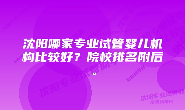 沈阳哪家专业试管婴儿机构比较好？院校排名附后。