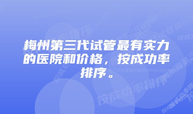 梅州第三代试管最有实力的医院和价格，按成功率排序。