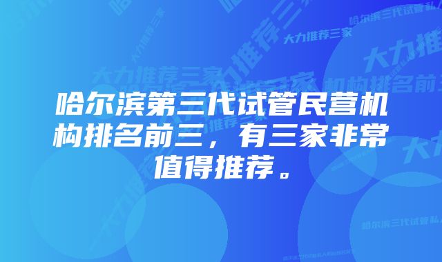 哈尔滨第三代试管民营机构排名前三，有三家非常值得推荐。