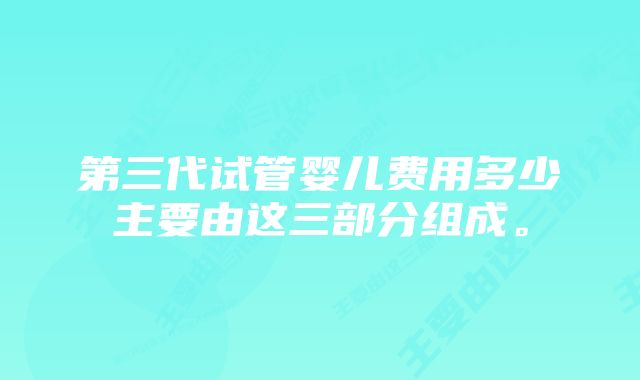 第三代试管婴儿费用多少主要由这三部分组成。