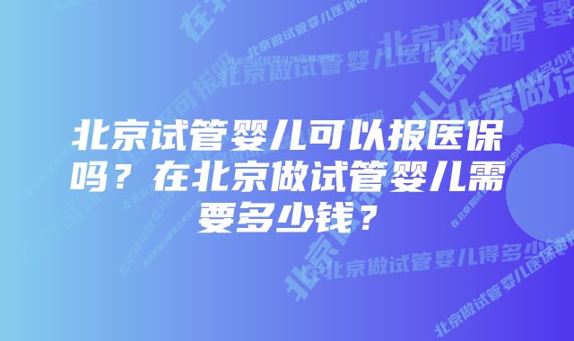 北京试管婴儿可以报医保吗？在北京做试管婴儿需要多少钱？