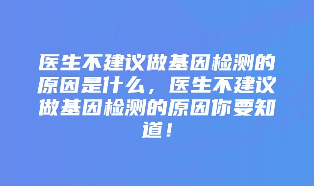 医生不建议做基因检测的原因是什么，医生不建议做基因检测的原因你要知道！