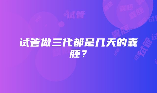 试管做三代都是几天的囊胚？