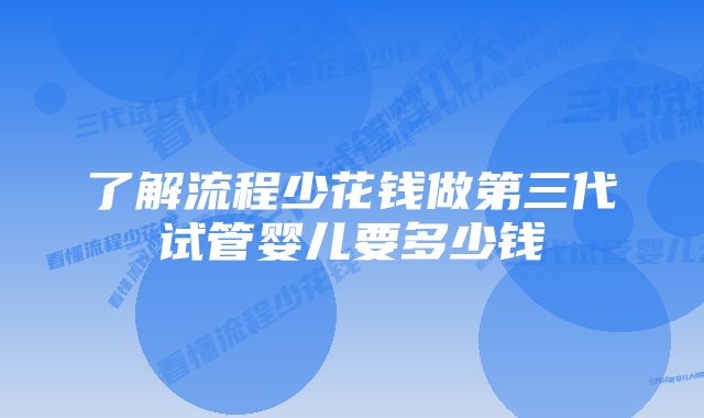 了解流程少花钱做第三代试管婴儿要多少钱