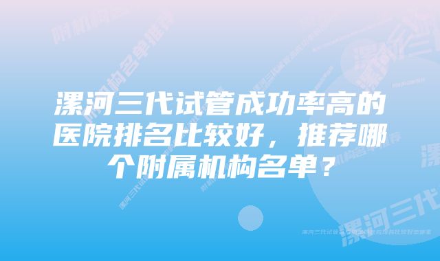 漯河三代试管成功率高的医院排名比较好，推荐哪个附属机构名单？