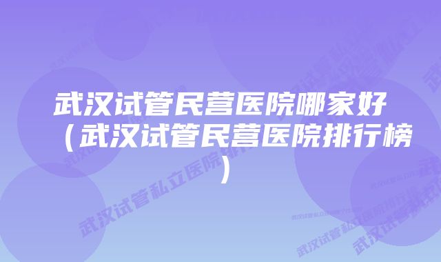 武汉试管民营医院哪家好（武汉试管民营医院排行榜）