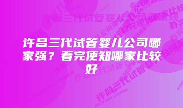 许昌三代试管婴儿公司哪家强？看完便知哪家比较好