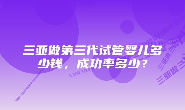 三亚做第三代试管婴儿多少钱，成功率多少？