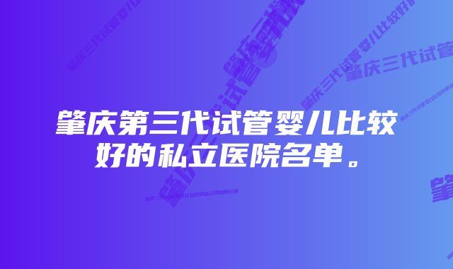 肇庆第三代试管婴儿比较好的私立医院名单。