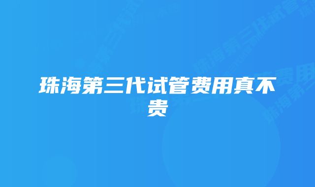 珠海第三代试管费用真不贵